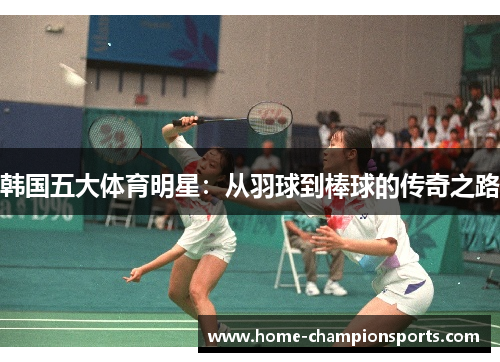 韩国五大体育明星：从羽球到棒球的传奇之路
