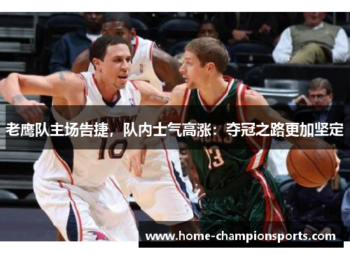 老鹰队主场告捷，队内士气高涨：夺冠之路更加坚定