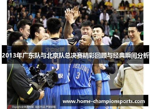 2013年广东队与北京队总决赛精彩回顾与经典瞬间分析